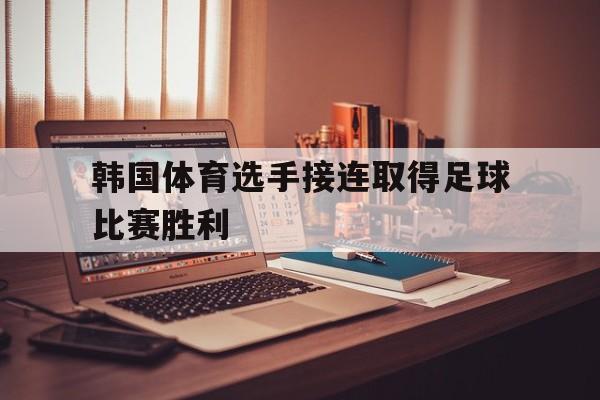 九游体育-韩国体育选手接连取得足球比赛胜利的是谁