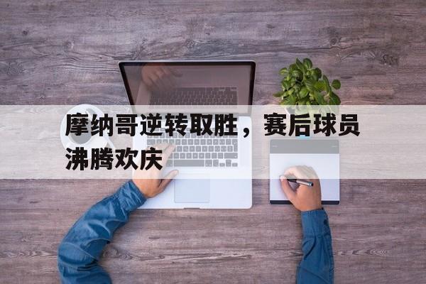 九游官方网站-摩纳哥逆转取胜,赛后球员沸腾欢庆视频