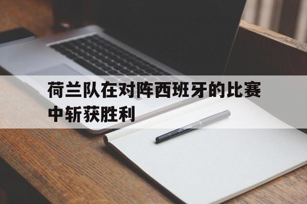 九游娱乐-球赛荷兰对西班牙