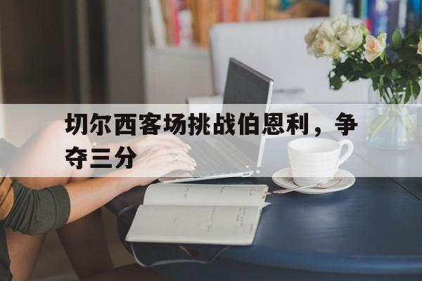 九游官网官方入口-切尔西客场挑战伯恩利,争夺三分球