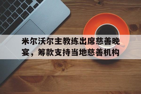 九游官网官方入口-慈善基金会举办慈善晚宴