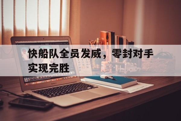 九游娱乐-快船队全员发威,零封对手实现完胜了吗